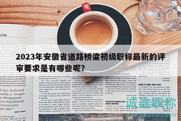 2023年安徽省道路橋梁初級(jí)職稱(chēng)最新的評(píng)審要求是有哪些呢？
