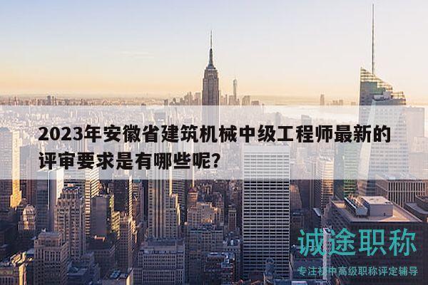 2023年安徽省建筑機械中級工程師最新的評審要求是有哪些呢？