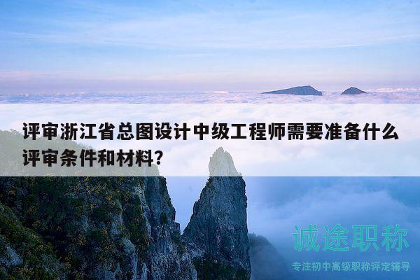 評審浙江省總圖設(shè)計中級工程師需要準(zhǔn)備什么評審條件和材料？