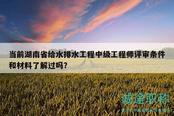 當(dāng)前湖南省給水排水工程中級(jí)工程師評(píng)審條件和材料了解過(guò)嗎？