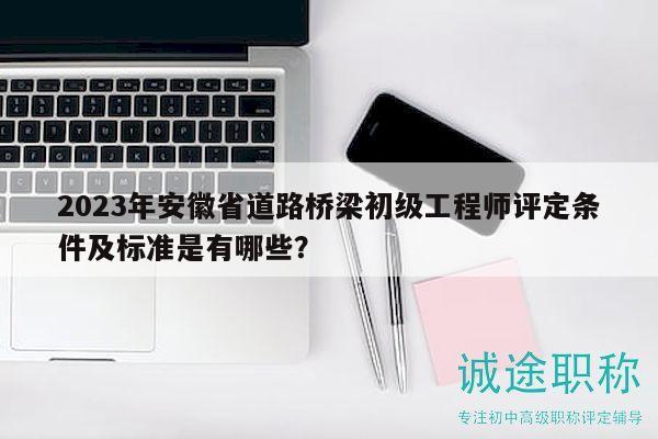 2023年安徽省道路橋梁初級工程師評定條件及標準是有哪些？