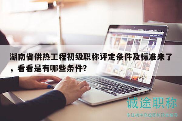 湖南省供熱工程初級(jí)職稱(chēng)評(píng)定條件及標(biāo)準(zhǔn)來(lái)了，看看是有哪些條件？