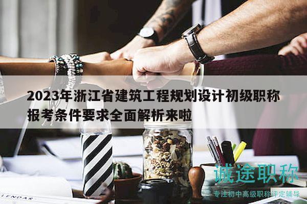 2023年浙江省建筑工程規(guī)劃設(shè)計初級職稱報考條件要求全面解析來啦