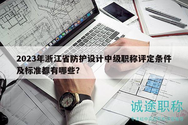 2023年浙江省防護(hù)設(shè)計(jì)中級職稱評定條件及標(biāo)準(zhǔn)都有哪些？