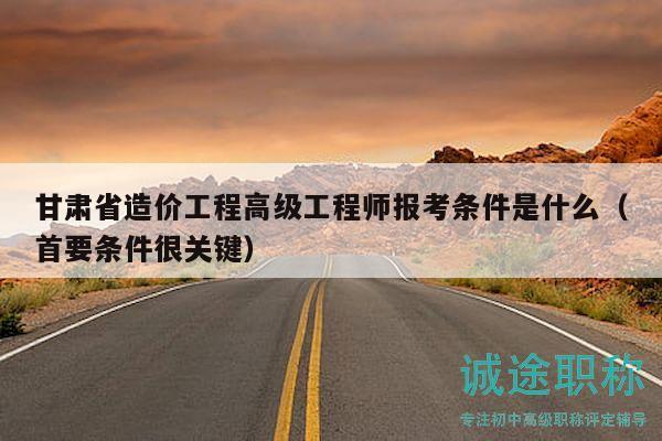 甘肅省造價(jià)工程高級(jí)工程師報(bào)考條件是什么（首要條件很關(guān)鍵）