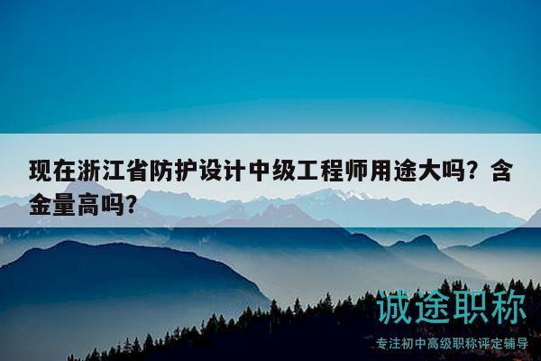 現(xiàn)在浙江省防護設計中級工程師用途大嗎？含金量高嗎？