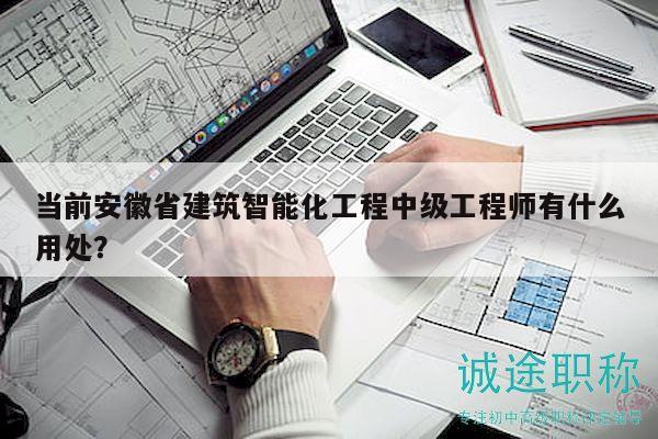 當前安徽省建筑智能化工程中級工程師有什么用處？