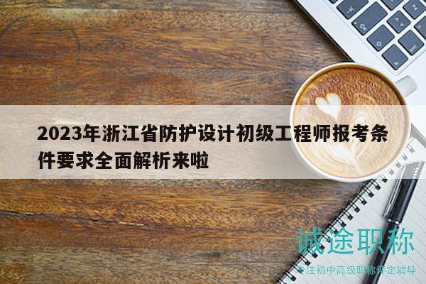 2023年浙江省防護(hù)設(shè)計初級工程師報考條件要求全面解析來啦