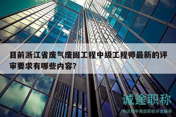 目前浙江省廢氣廢固工程中級(jí)工程師最新的評(píng)審要求有哪些內(nèi)容？