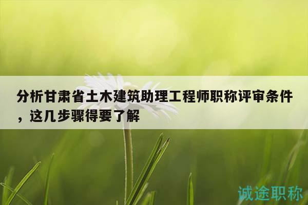 分析甘肅省土木建筑助理工程師職稱評審條件，這幾步驟得要了解