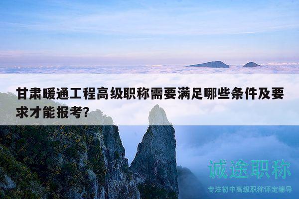 甘肅暖通工程高級職稱需要滿足哪些條件及要求才能報考？