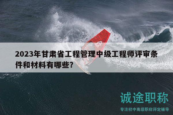 2023年甘肅省工程管理中級(jí)工程師評(píng)審條件和材料有哪些？
