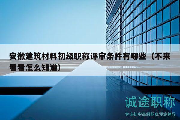 安徽建筑材料初級(jí)職稱(chēng)評(píng)審條件有哪些（不來(lái)看看怎么知道）