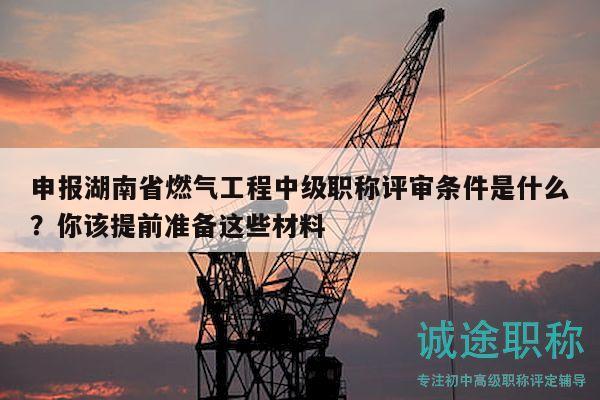 申報(bào)湖南省燃?xì)夤こ讨屑?jí)職稱評(píng)審條件是什么？你該提前準(zhǔn)備這些材料