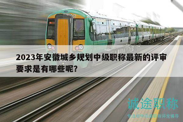 2023年安徽城鄉(xiāng)規(guī)劃中級職稱最新的評審要求是有哪些呢？