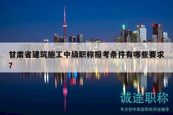 甘肅省建筑施工中級(jí)職稱(chēng)報(bào)考條件有哪些要求？