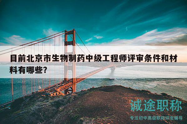 目前北京市生物制藥中級工程師評審條件和材料有哪些？