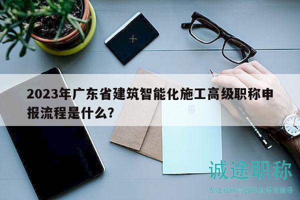 2023年廣東省建筑智能化施工高級(jí)職稱申報(bào)流程是什么？