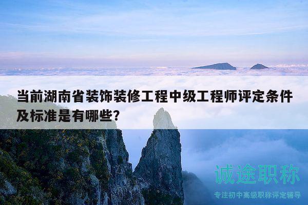 當(dāng)前湖南省裝飾裝修工程中級工程師評定條件及標(biāo)準(zhǔn)是有哪些？