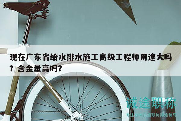 現(xiàn)在廣東省給水排水施工高級(jí)工程師用途大嗎？含金量高嗎？