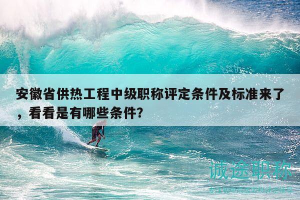 安徽省供熱工程中級職稱評定條件及標準來了，看看是有哪些條件？