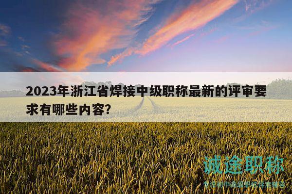 2023年浙江省焊接中級職稱最新的評審要求有哪些內(nèi)容？
