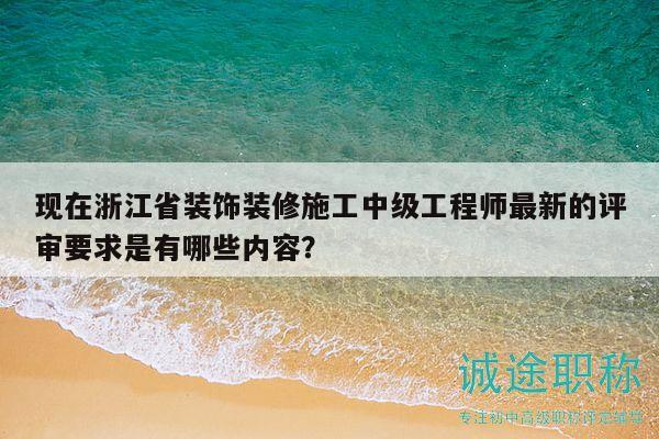 現(xiàn)在浙江省裝飾裝修施工中級(jí)工程師最新的評(píng)審要求是有哪些內(nèi)容？