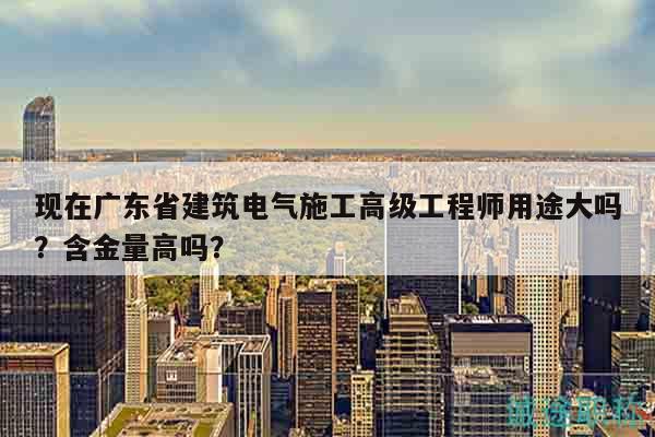 現(xiàn)在廣東省建筑電氣施工高級工程師用途大嗎？含金量高嗎？