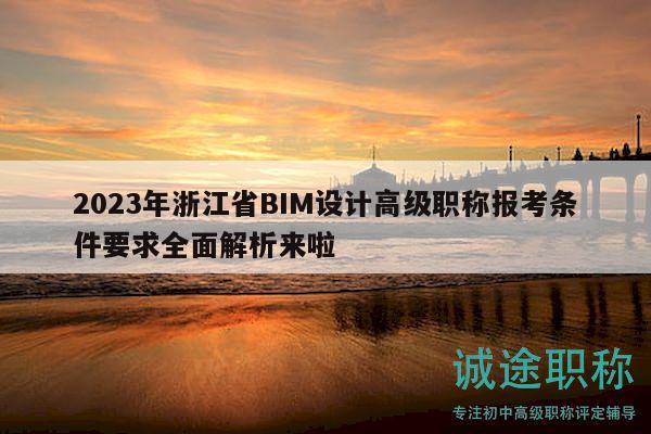 2023年浙江省BIM設(shè)計(jì)高級職稱報(bào)考條件要求全面解析來啦