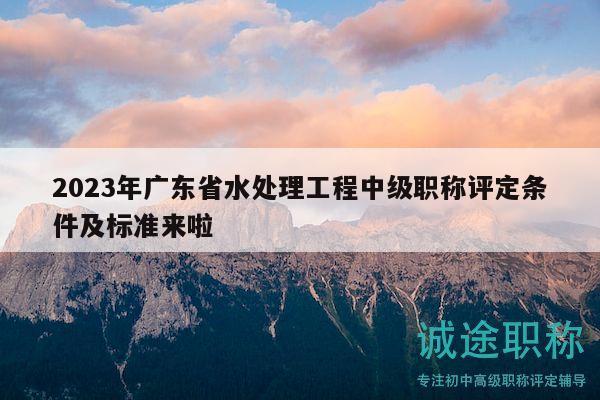 2023年廣東省水處理工程中級(jí)職稱評(píng)定條件及標(biāo)準(zhǔn)來啦