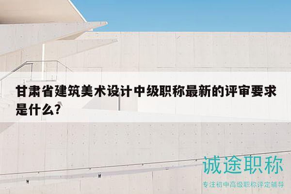甘肅省建筑美術(shù)設(shè)計中級職稱最新的評審要求是什么？