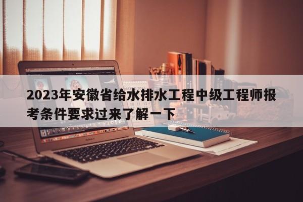 2023年安徽省給水排水工程中級工程師報考條件要求過來了解一下