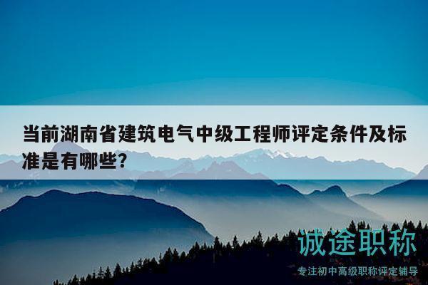 當(dāng)前湖南省建筑電氣中級(jí)工程師評(píng)定條件及標(biāo)準(zhǔn)是有哪些？
