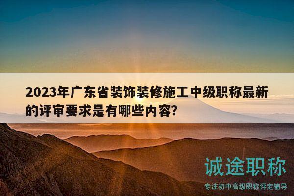 2023年廣東省裝飾裝修施工中級職稱最新的評審要求是有哪些內(nèi)容？
