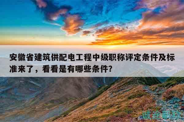 安徽省建筑供配電工程中級職稱評定條件及標準來了，看看是有哪些條件？