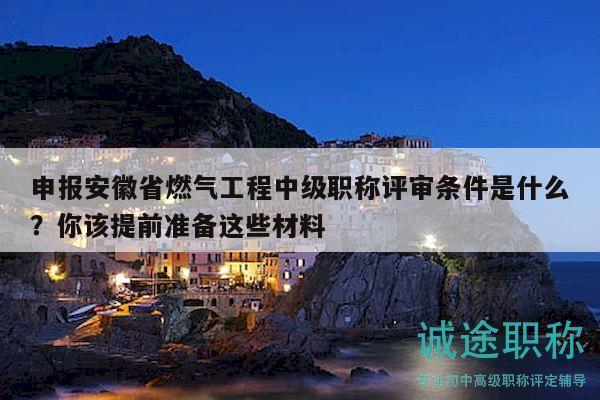 申報安徽省燃氣工程中級職稱評審條件是什么？你該提前準(zhǔn)備這些材料