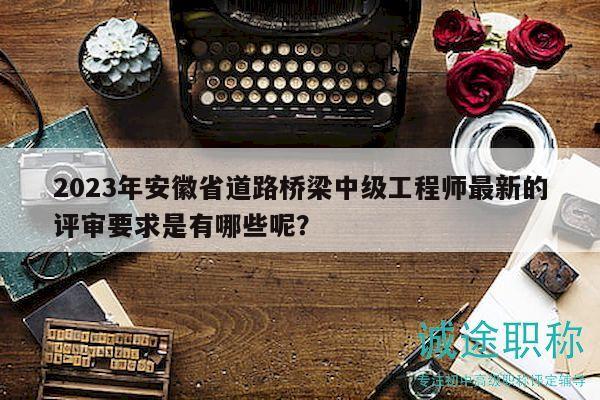 2023年安徽省道路橋梁中級工程師最新的評審要求是有哪些呢？