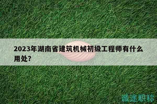 2023年湖南省建筑機械初級工程師有什么用處？