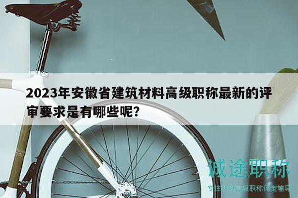 2023年安徽省建筑材料高級(jí)職稱(chēng)最新的評(píng)審要求是有哪些呢？