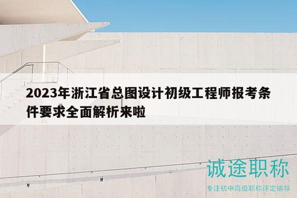 2023年浙江省總圖設計初級工程師報考條件要求全面解析來啦