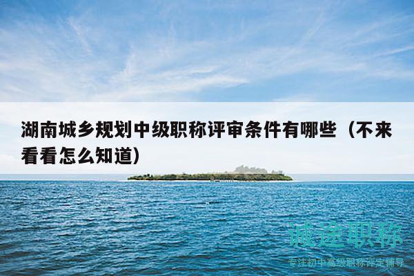湖南城鄉(xiāng)規(guī)劃中級職稱評審條件有哪些（不來看看怎么知道）