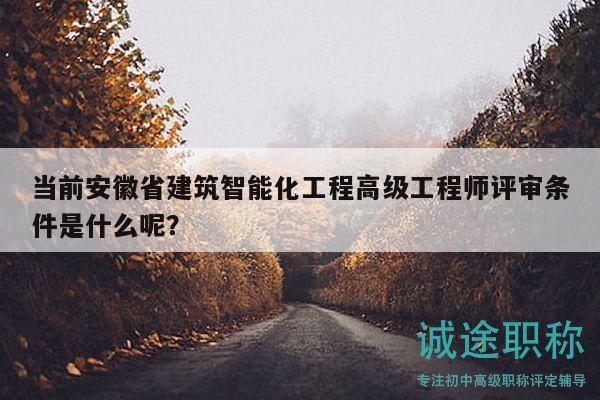 當前安徽省建筑智能化工程高級工程師評審條件是什么呢？