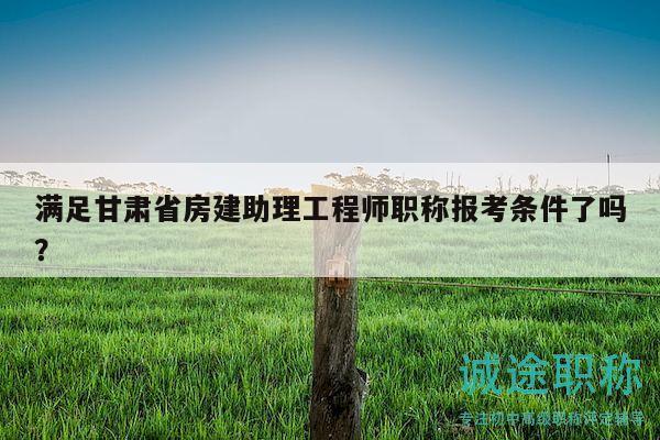 滿足甘肅省房建助理工程師職稱報(bào)考條件了嗎？