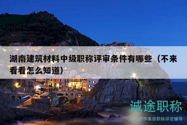 湖南建筑材料中級(jí)職稱評(píng)審條件有哪些（不來看看怎么知道）