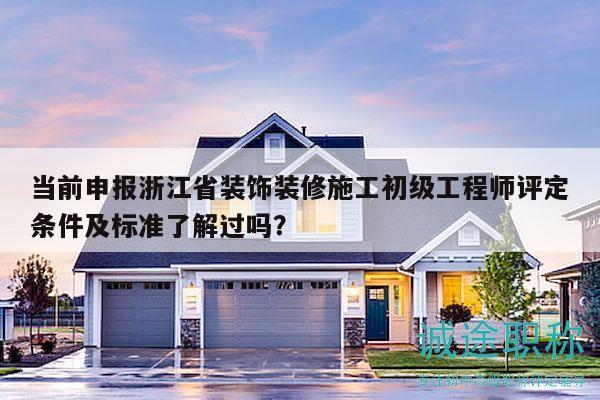 當(dāng)前申報(bào)浙江省裝飾裝修施工初級(jí)工程師評(píng)定條件及標(biāo)準(zhǔn)了解過(guò)嗎？