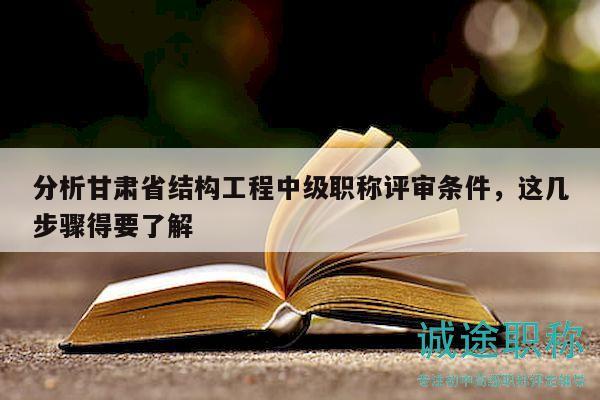 分析甘肅省結(jié)構(gòu)工程中級(jí)職稱評審條件，這幾步驟得要了解