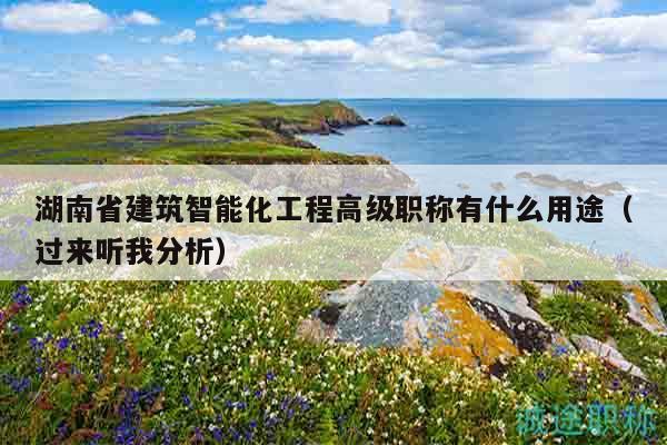 湖南省建筑智能化工程高級職稱有什么用途（過來聽我分析）
