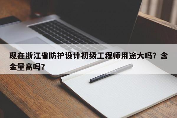 現(xiàn)在浙江省防護(hù)設(shè)計初級工程師用途大嗎？含金量高嗎？