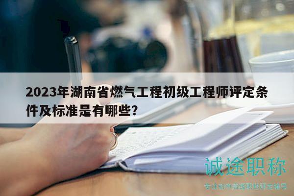 2023年湖南省燃氣工程初級工程師評定條件及標(biāo)準(zhǔn)是有哪些？