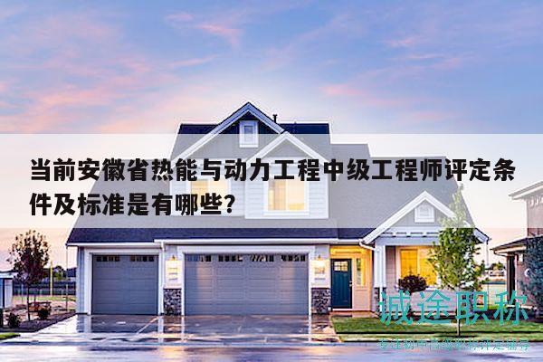 當前安徽省熱能與動力工程中級工程師評定條件及標準是有哪些？